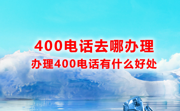 400電話去哪辦理，辦理400電話有什么好處