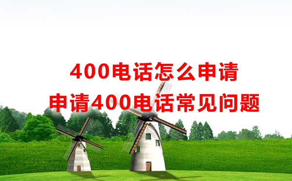 怎么申請(qǐng)400電話，申請(qǐng)400電話常見問題匯總